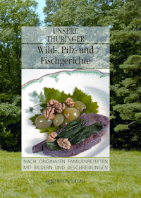 Unsere Thüringer Wild-, Pilz- und Fischgerichte: Nach originalen Familienrezepten mit Bildern und Beschreibungen